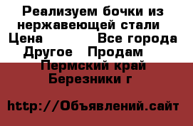 Реализуем бочки из нержавеющей стали › Цена ­ 3 550 - Все города Другое » Продам   . Пермский край,Березники г.